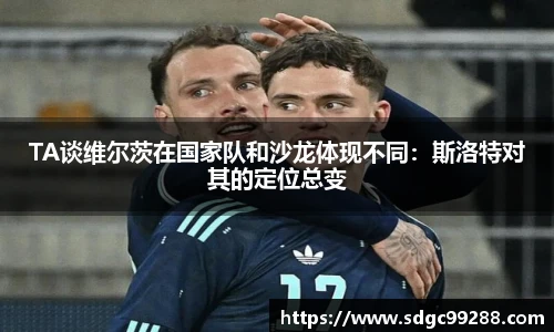 TA谈维尔茨在国家队和沙龙体现不同：斯洛特对其的定位总变